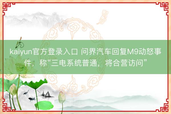 kaiyun官方登录入口 问界汽车回复M9动怒事件，称“三电系统普通，将合营访问”
