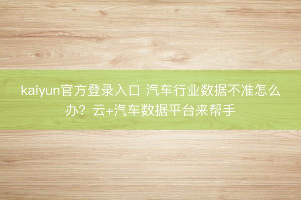kaiyun官方登录入口 汽车行业数据不准怎么办?云+汽车数据平台来帮手