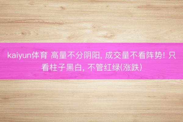 kaiyun体育 高量不分阴阳, 成交量不看阵势! 只看柱子黑白, 不管红绿(涨跌)