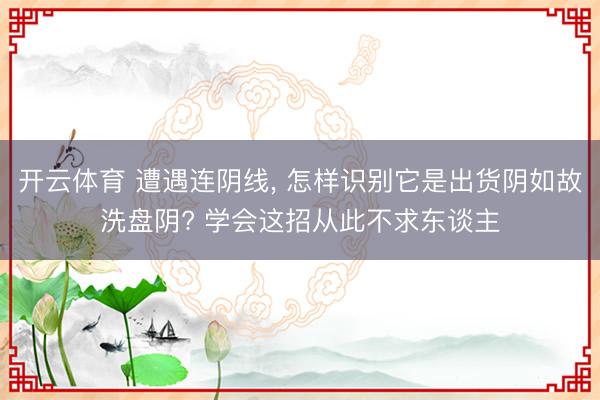 开云体育 遭遇连阴线, 怎样识别它是出货阴如故洗盘阴? 学会这招从此不求东谈主