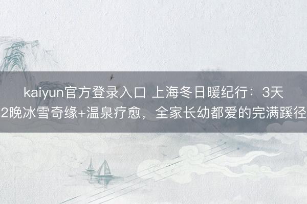 kaiyun官方登录入口 上海冬日暖纪行:3天2晚冰雪奇缘+温泉疗愈,全家长幼都爱的完满蹊径