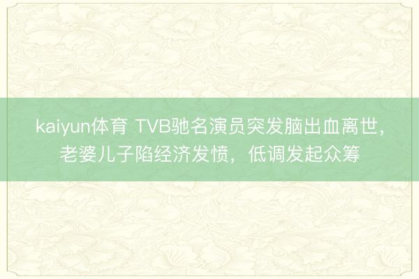 kaiyun体育 TVB驰名演员突发脑出血离世，老婆儿子陷经济发愤，低调发起众筹