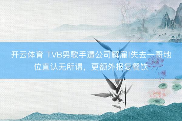 开云体育 TVB男歌手遭公司解雇!失去一哥地位直认无所谓,更额外报复餐饮