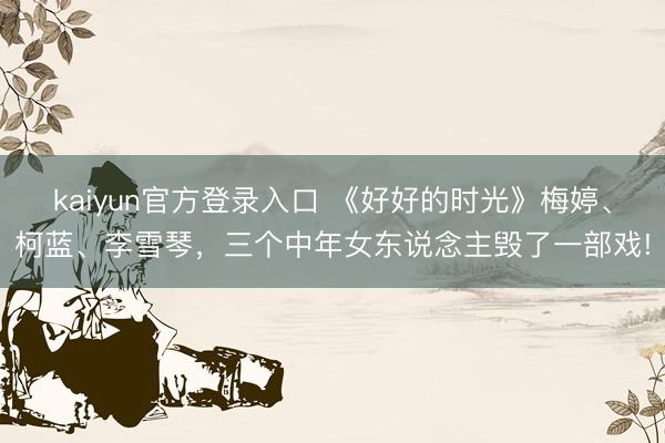 kaiyun官方登录入口 《好好的时光》梅婷、柯蓝、李雪琴，三个中年女东说念主毁了一部戏!