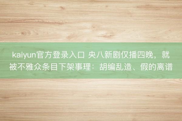 kaiyun官方登录入口 央八新剧仅播四晚,就被不雅众条目下架事理:胡编乱造、假的离谱