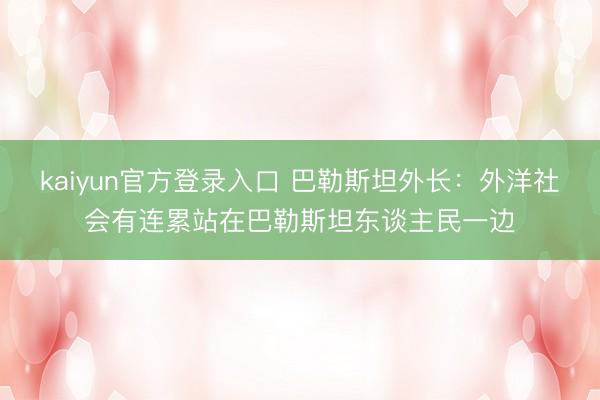 kaiyun官方登录入口 巴勒斯坦外长：外洋社会有连累站在巴勒斯坦东谈主民一边