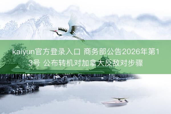 kaiyun官方登录入口 商务部公告2026年第13号 公布转机对加拿大反敌对步骤