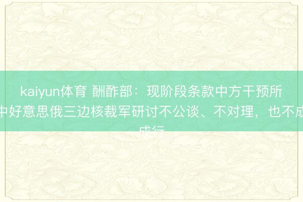 kaiyun体育 酬酢部：现阶段条款中方干预所谓中好意思俄三边核裁军研讨不公谈、不对理，也不成行