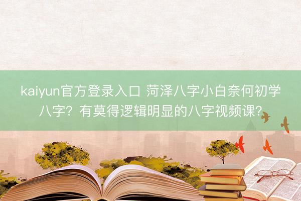 kaiyun官方登录入口 菏泽八字小白奈何初学八字?有莫得逻辑明显的八字视频课?