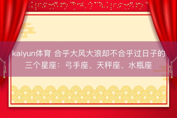 kaiyun体育 合乎大风大浪却不合乎过日子的三个星座：弓手座、天秤座、水瓶座