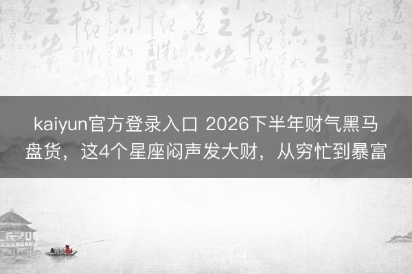 kaiyun官方登录入口 2026下半年财气黑马盘货,这4个星座闷声发大财,从穷忙到暴富