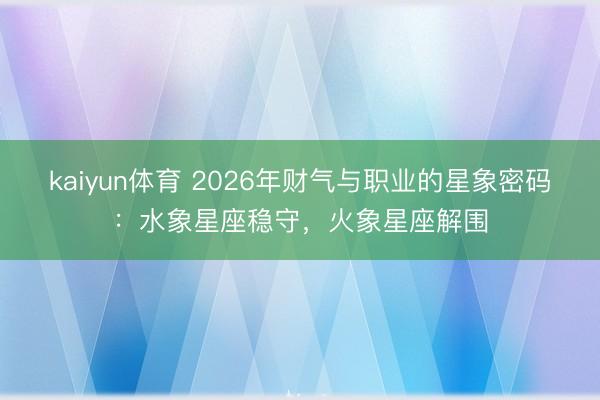 kaiyun体育 2026年财气与职业的星象密码：水象星座稳守，火象星座解围