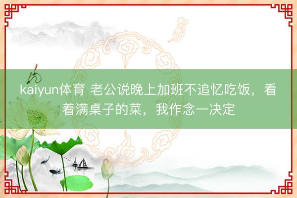 kaiyun体育 老公说晚上加班不追忆吃饭，看着满桌子的菜，我作念一决定
