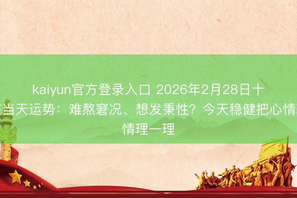 kaiyun官方登录入口 2026年2月28日十二星座当天运势:难熬窘况、想发秉性?今天稳健把心情理一理