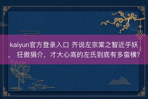 kaiyun官方登录入口 齐说左宗棠之智近乎妖， 狂傲狷介，才大心高的左氏到底有多蛮横？