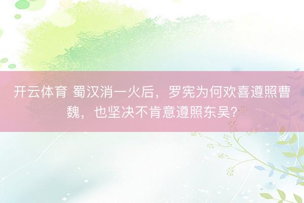 开云体育 蜀汉消一火后,罗宪为何欢喜遵照曹魏,也坚决不肯意遵照东吴?
