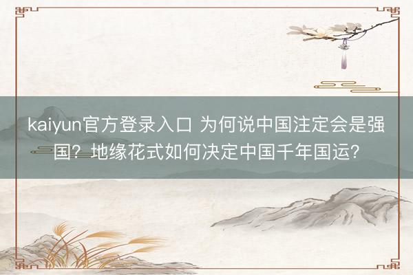 kaiyun官方登录入口 为何说中国注定会是强国?地缘花式如何决定中国千年国运?