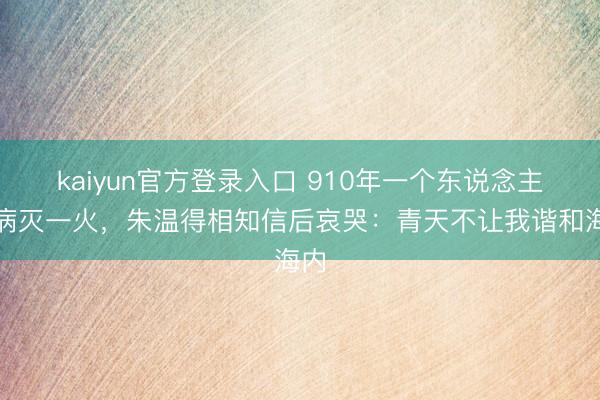 kaiyun官方登录入口 910年一个东说念主因病灭一火，朱温得相知信后哀哭：青天不让我谐和海内