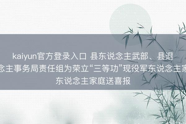 kaiyun官方登录入口 县东说念主武部、县退役军东说念主事务局责任组为荣立“三等功”现役军东说念主家庭送喜报