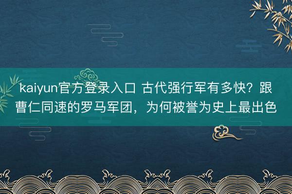 kaiyun官方登录入口 古代强行军有多快？跟曹仁同速的罗马军团，为何被誉为史上最出色
