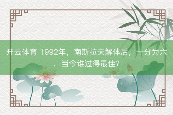 开云体育 1992年，南斯拉夫解体后，一分为六，当今谁过得最佳？