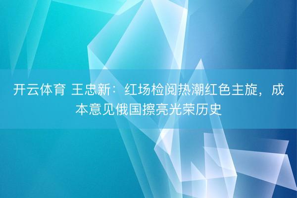 开云体育 王忠新:红场检阅热潮红色主旋,成本意见俄国擦亮光荣历史