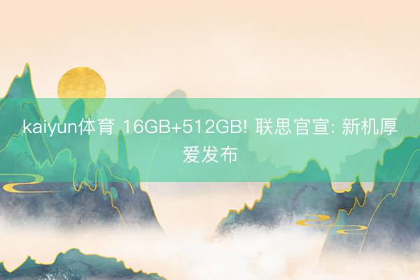 kaiyun体育 16GB+512GB! 联思官宣: 新机厚爱发布