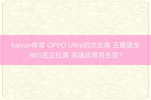 kaiyun体育 OPPO Ultra初次出海 五摄骁龙8E5竖立拉满 高端战局将生变?