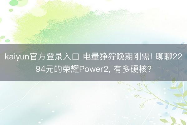kaiyun官方登录入口 电量狰狞晚期刚需! 聊聊2294元的荣耀Power2， 有多硬核?