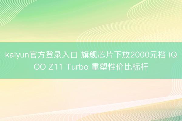 kaiyun官方登录入口 旗舰芯片下放2000元档 iQOO Z11 Turbo 重塑性价比标杆