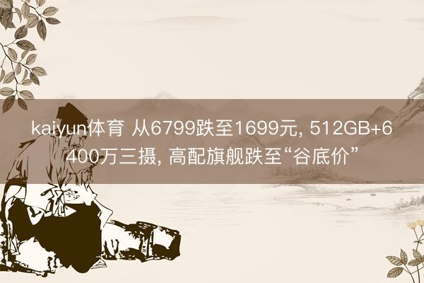 kaiyun体育 从6799跌至1699元， 512GB+6400万三摄， 高配旗舰跌至“谷底价”