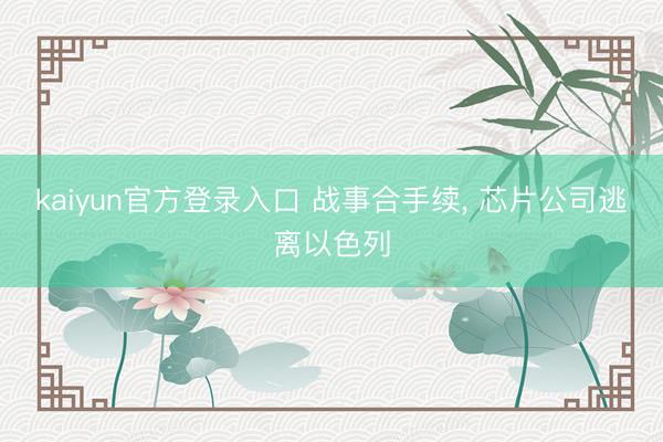 kaiyun官方登录入口 战事合手续， 芯片公司逃离以色列