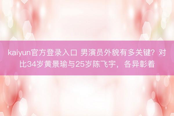 kaiyun官方登录入口 男演员外貌有多关键？对比34岁黄景瑜与25岁陈飞宇，各异彰着