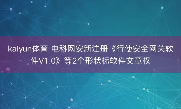 kaiyun体育 电科网安新注册《行使安全网关软件V1.0》等2个形状标软件文章权