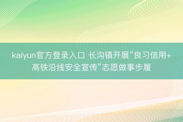 kaiyun官方登录入口 长沟镇开展“良习信用+高铁沿线安全宣传”志愿做事步履