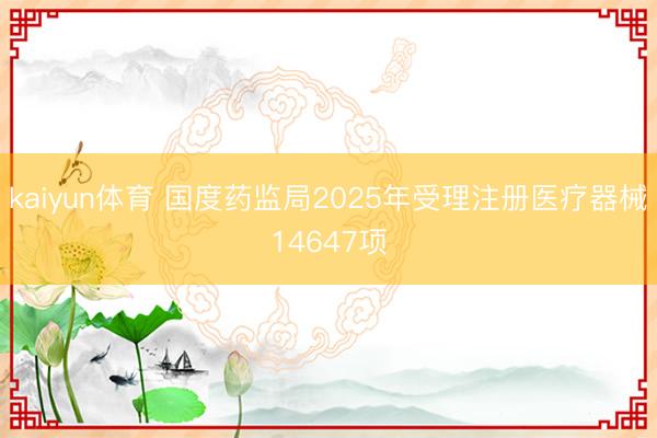 kaiyun体育 国度药监局2025年受理注册医疗器械14647项