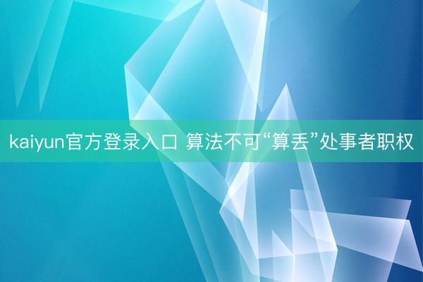 kaiyun官方登录入口 算法不可“算丢”处事者职权