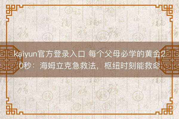 kaiyun官方登录入口 每个父母必学的黄金20秒：海姆立克急救法，枢纽时刻能救命