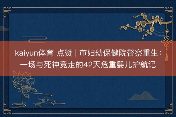 kaiyun体育 点赞 | 市妇幼保健院督察重生：一场与死神竞走的42天危重婴儿护航记