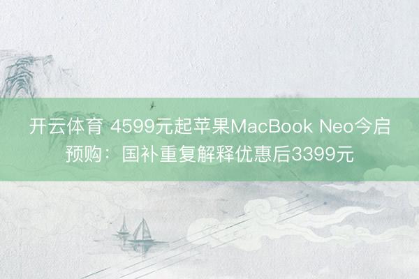 开云体育 4599元起苹果MacBook Neo今启预购：国补重复解释优惠后3399元