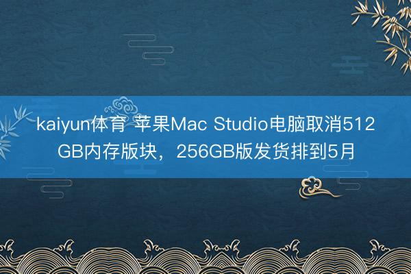 kaiyun体育 苹果Mac Studio电脑取消512GB内存版块,256GB版发货排到5月