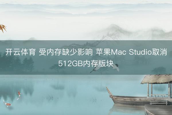开云体育 受内存缺少影响 苹果Mac Studio取消512GB内存版块