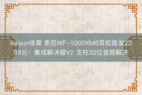 kaiyun体育 索尼WF-1000XM6耳机首发2399元:集成解决器V2 支柱32位音频解决