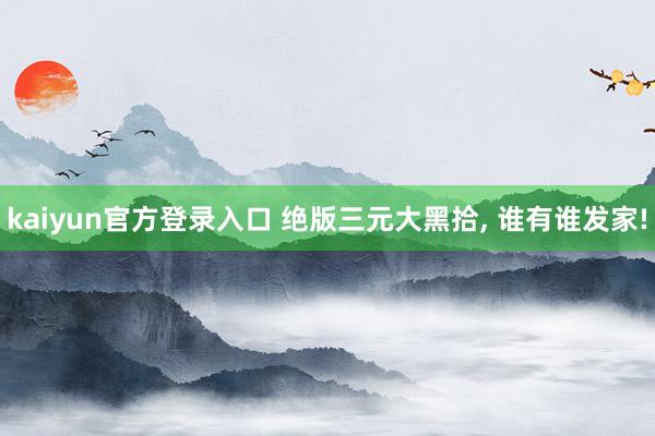 kaiyun官方登录入口 绝版三元大黑拾， 谁有谁发家!