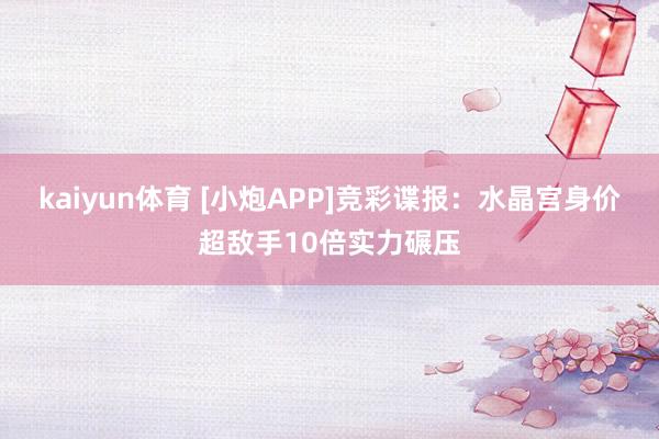kaiyun体育 [小炮APP]竞彩谍报：水晶宫身价超敌手10倍实力碾压