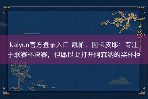 kaiyun官方登录入口 凯帕、因卡皮耶：专注于联赛杯决赛，但愿以此打开阿森纳的奖杯柜