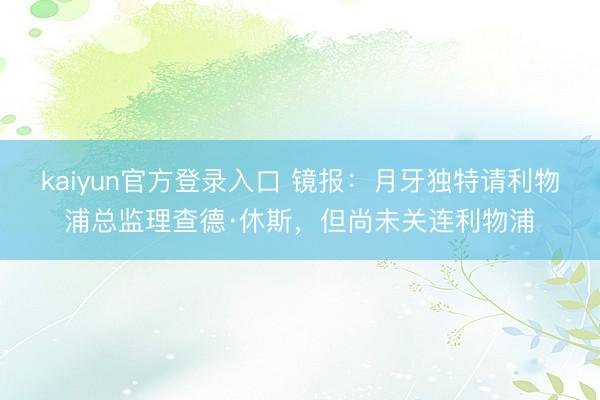 kaiyun官方登录入口 镜报：月牙独特请利物浦总监理查德·休斯，但尚未关连利物浦