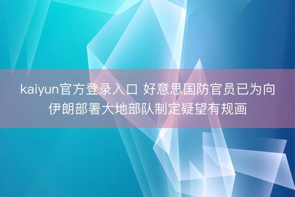 kaiyun官方登录入口 好意思国防官员已为向伊朗部署大地部队制定疑望有规画