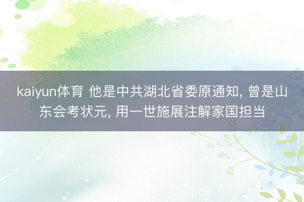 kaiyun体育 他是中共湖北省委原通知， 曾是山东会考状元， 用一世施展注解家国担当