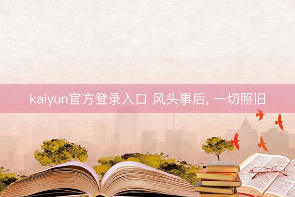 kaiyun官方登录入口 风头事后， 一切照旧